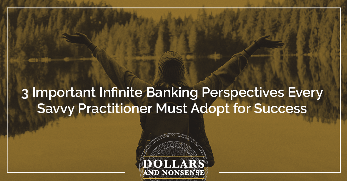 3 Important Infinite Banking Perspectives Every Savvy Practitioner Must Adopt for Success